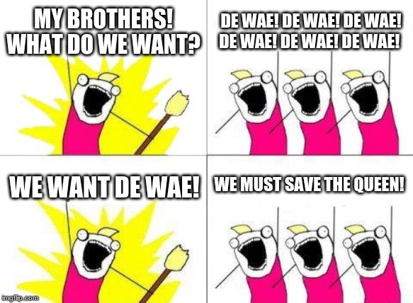 What Do We Want | MY BROTHERS! WHAT DO WE WANT? DE WAE! DE WAE! DE WAE! DE WAE! DE WAE! DE WAE! WE MUST SAVE THE QUEEN! WE WANT DE WAE! | image tagged in memes,what do we want | made w/ Imgflip meme maker