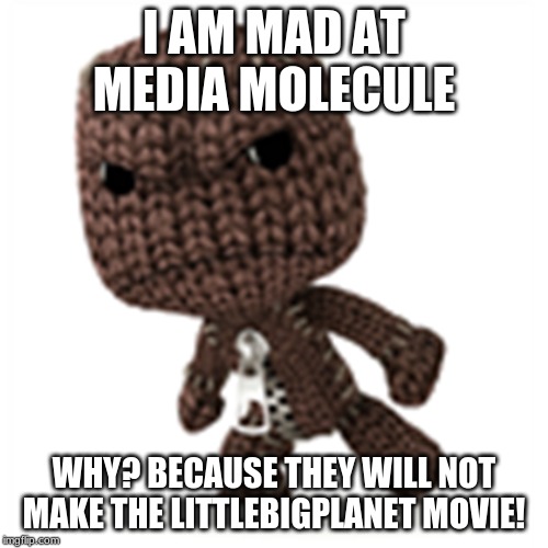 sackboy is mad | I AM MAD AT MEDIA MOLECULE; WHY? BECAUSE THEY WILL NOT MAKE THE LITTLEBIGPLANET MOVIE! | image tagged in sackboy is mad | made w/ Imgflip meme maker