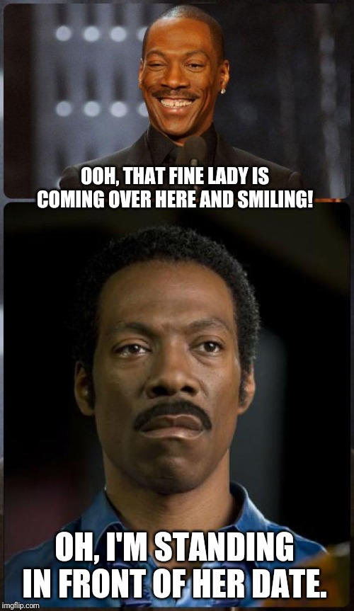 EDDIE MURPHY HAPPY MAD | OOH, THAT FINE LADY IS COMING OVER HERE AND SMILING! OH, I'M STANDING IN FRONT OF HER DATE. | image tagged in eddie murphy happy mad | made w/ Imgflip meme maker