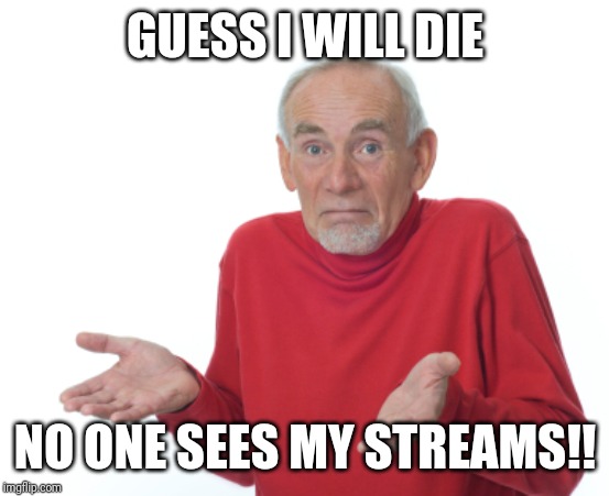 Guess I'll die  | GUESS I WILL DIE; NO ONE SEES MY STREAMS!! | image tagged in guess i'll die | made w/ Imgflip meme maker