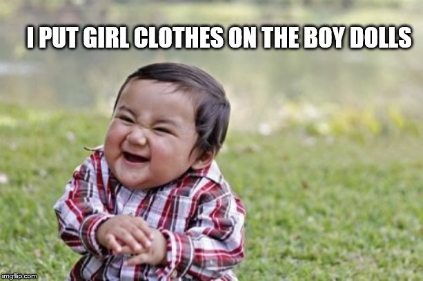 Evil Toddler | I PUT GIRL CLOTHES ON THE BOY DOLLS | image tagged in memes,evil toddler | made w/ Imgflip meme maker