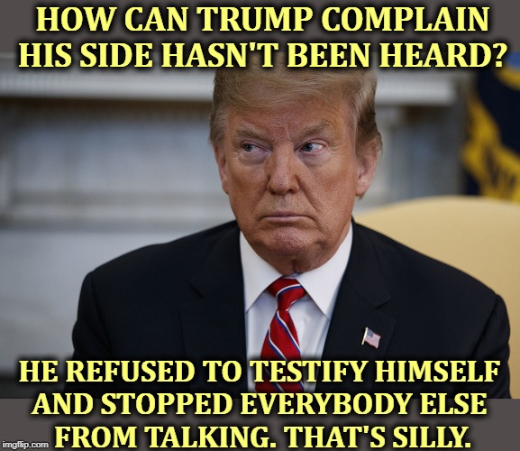 Trump was invited a zillion times for his day in court. He always refused. | HOW CAN TRUMP COMPLAIN HIS SIDE HASN'T BEEN HEARD? HE REFUSED TO TESTIFY HIMSELF 

AND STOPPED EVERYBODY ELSE 
FROM TALKING. THAT'S SILLY. | image tagged in trump eye slide - caught,impeachment,testify,cooperate,obstruction of justice | made w/ Imgflip meme maker