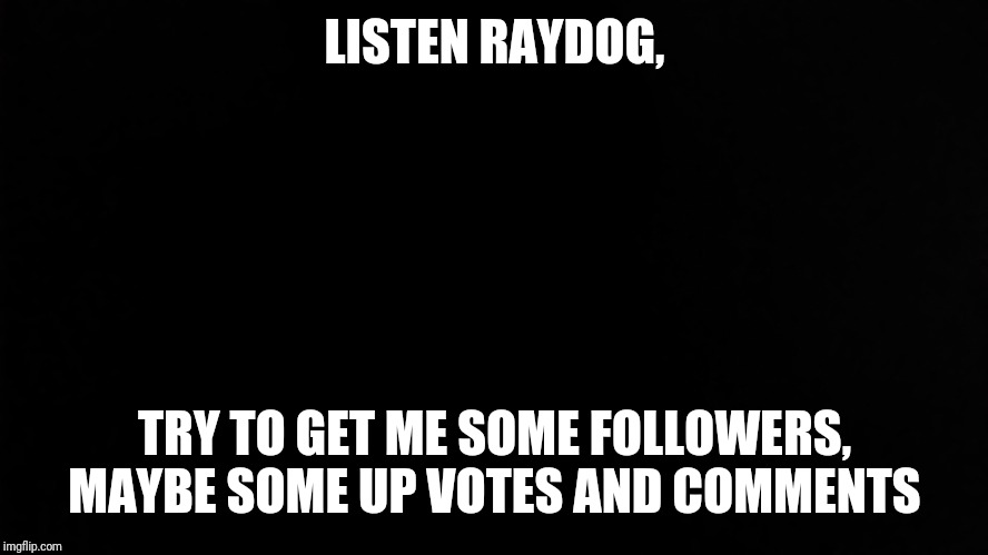Ramone_Heights | LISTEN RAYDOG, TRY TO GET ME SOME FOLLOWERS, MAYBE SOME UP VOTES AND COMMENTS | image tagged in ramone_heights | made w/ Imgflip meme maker