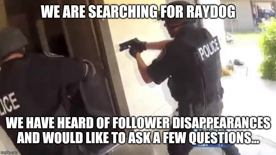 FBI OPEN UP | WE ARE SEARCHING FOR RAYDOG; WE HAVE HEARD OF FOLLOWER DISAPPEARANCES AND WOULD LIKE TO ASK A FEW QUESTIONS... | image tagged in fbi open up | made w/ Imgflip meme maker