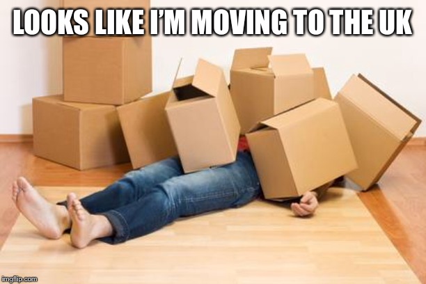 Your friend needs help moving... | LOOKS LIKE I’M MOVING TO THE UK | image tagged in your friend needs help moving | made w/ Imgflip meme maker