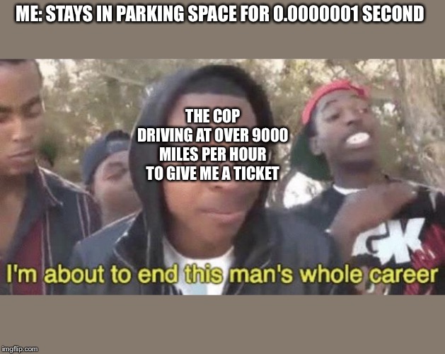 I’m about to end this man’s whole career | ME: STAYS IN PARKING SPACE FOR 0.0000001 SECOND; THE COP DRIVING AT OVER 9000 MILES PER HOUR TO GIVE ME A TICKET | image tagged in im about to end this mans whole career | made w/ Imgflip meme maker