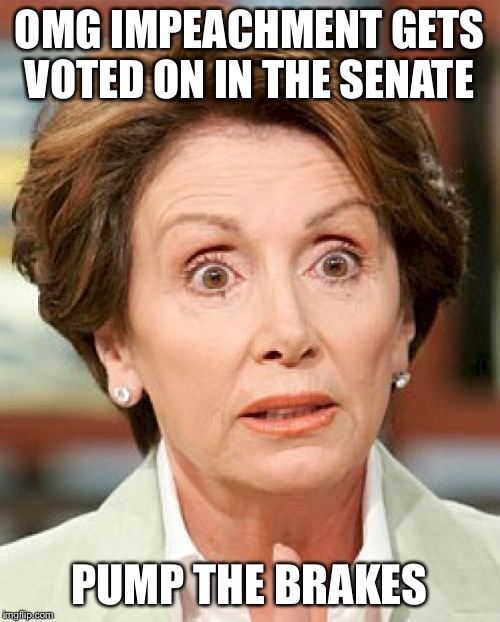 shocked nancy pelosi |  OMG IMPEACHMENT GETS VOTED ON IN THE SENATE; PUMP THE BRAKES | image tagged in shocked nancy pelosi | made w/ Imgflip meme maker