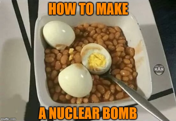 Weapon Of Ass Destruction | HOW TO MAKE; A NUCLEAR BOMB | image tagged in beans,eggs,bomb,boom | made w/ Imgflip meme maker