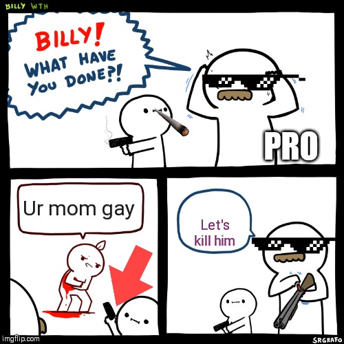 Billy, What Have You Done | PRO; Ur mom gay; Let's kill him | image tagged in billy what have you done | made w/ Imgflip meme maker