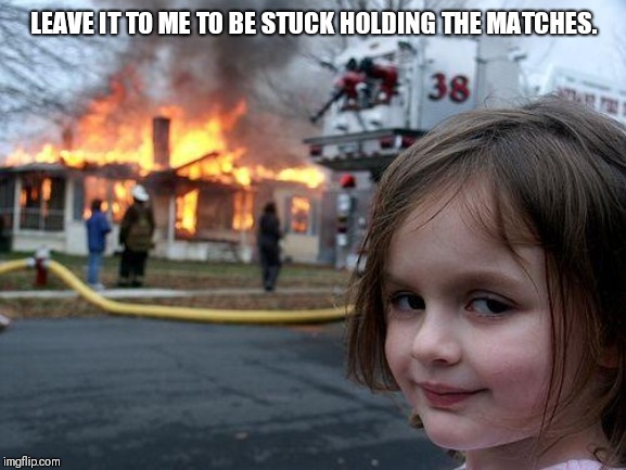 When there's no body else to blame. | LEAVE IT TO ME TO BE STUCK HOLDING THE MATCHES. | image tagged in memes,disaster girl | made w/ Imgflip meme maker