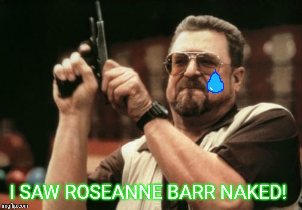 Am I The Only One Around Here | I SAW ROSEANNE BARR NAKED! | image tagged in memes,am i the only one around here,sad,gross | made w/ Imgflip meme maker