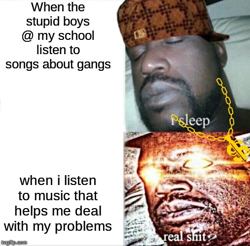 Sleeping Shaq | When the stupid boys @ my school listen to songs about gangs; when i listen to music that helps me deal with my problems | image tagged in memes,sleeping shaq | made w/ Imgflip meme maker
