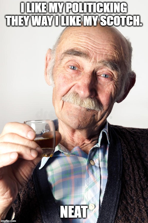 old man toasting | I LIKE MY POLITICKING THEY WAY I LIKE MY SCOTCH. NEAT | image tagged in old man toasting | made w/ Imgflip meme maker