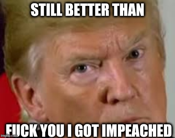 Trump eyes dilated | STILL BETTER THAN F**K YOU I GOT IMPEACHED | image tagged in trump eyes dilated | made w/ Imgflip meme maker