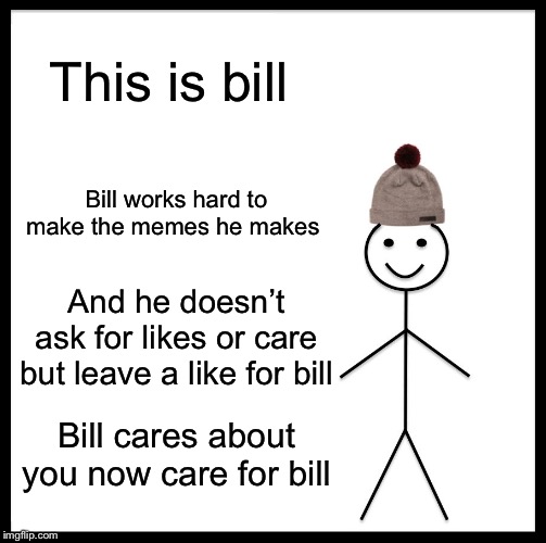 Be Like Bill | This is bill; Bill works hard to make the memes he makes; And he doesn’t ask for likes or care but leave a like for bill; Bill cares about you now care for bill | image tagged in memes,be like bill | made w/ Imgflip meme maker