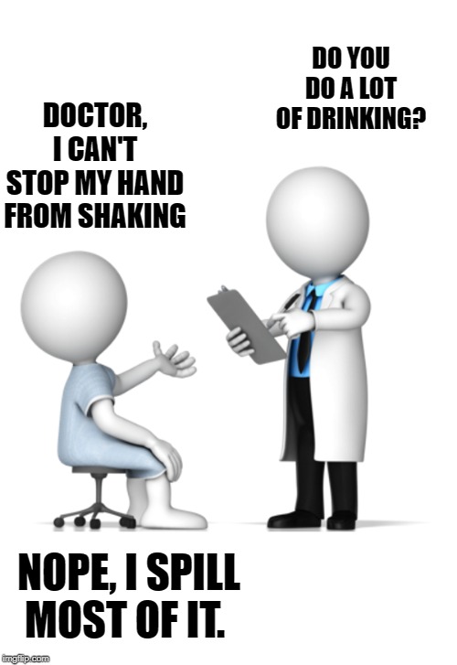Doctors office | DO YOU DO A LOT OF DRINKING? DOCTOR, I CAN'T STOP MY HAND FROM SHAKING; NOPE, I SPILL MOST OF IT. | image tagged in doctor and patient,jokes,kewlew | made w/ Imgflip meme maker