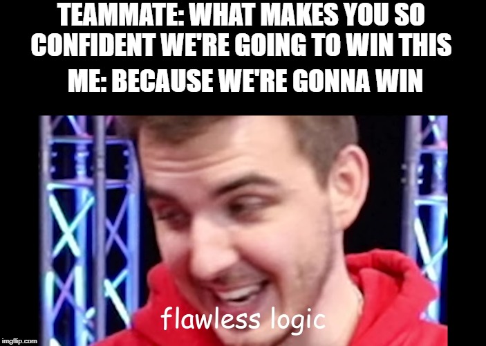 Flawless logic | TEAMMATE: WHAT MAKES YOU SO CONFIDENT WE'RE GOING TO WIN THIS; ME: BECAUSE WE'RE GONNA WIN | image tagged in flawless logic | made w/ Imgflip meme maker