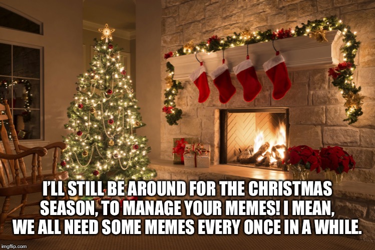 Merry Christmas to every deicated person in this stream! | I’LL STILL BE AROUND FOR THE CHRISTMAS SEASON, TO MANAGE YOUR MEMES! I MEAN, WE ALL NEED SOME MEMES EVERY ONCE IN A WHILE. | image tagged in christmas | made w/ Imgflip meme maker