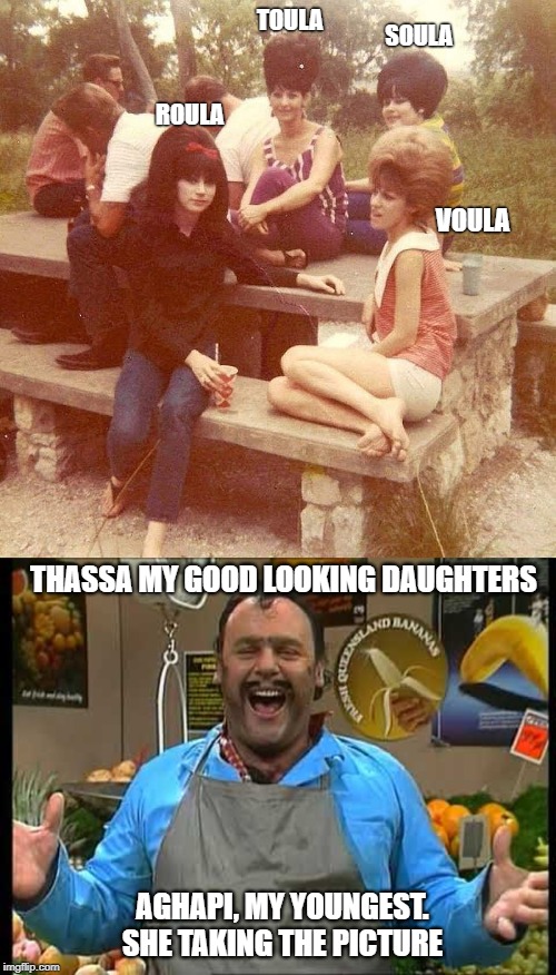 Australia | TOULA; SOULA; ROULA; VOULA; THASSA MY GOOD LOOKING DAUGHTERS; AGHAPI, MY YOUNGEST.
SHE TAKING THE PICTURE | image tagged in greeks girls | made w/ Imgflip meme maker