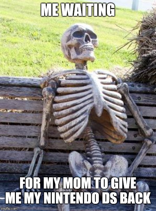 Waiting Skeleton | ME WAITING; FOR MY MOM TO GIVE ME MY NINTENDO DS BACK | image tagged in memes,waiting skeleton | made w/ Imgflip meme maker