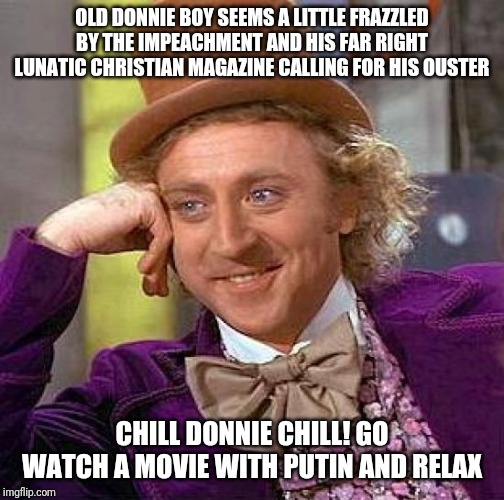 Creepy Condescending Wonka | OLD DONNIE BOY SEEMS A LITTLE FRAZZLED BY THE IMPEACHMENT AND HIS FAR RIGHT LUNATIC CHRISTIAN MAGAZINE CALLING FOR HIS OUSTER; CHILL DONNIE CHILL! GO WATCH A MOVIE WITH PUTIN AND RELAX | image tagged in memes,creepy condescending wonka | made w/ Imgflip meme maker