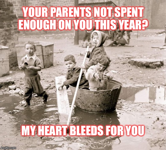 Entitled sprogs | YOUR PARENTS NOT SPENT ENOUGH ON YOU THIS YEAR? MY HEART BLEEDS FOR YOU | image tagged in christmas | made w/ Imgflip meme maker