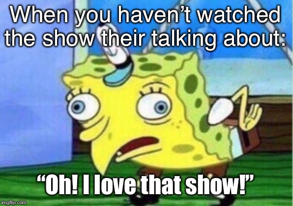 Mocking Spongebob Meme | When you haven’t watched the show their talking about: “Oh! I love that show!” | image tagged in memes,mocking spongebob | made w/ Imgflip meme maker