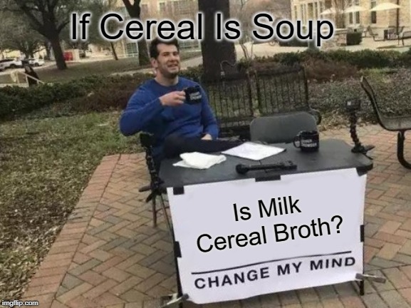 Change My Mind Meme | If Cereal Is Soup; Is Milk Cereal Broth? | image tagged in memes,change my mind | made w/ Imgflip meme maker