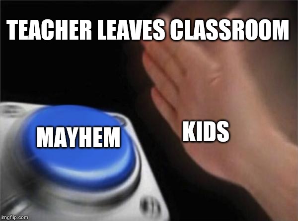Blank Nut Button Meme | TEACHER LEAVES CLASSROOM MAYHEM KIDS | image tagged in memes,blank nut button | made w/ Imgflip meme maker