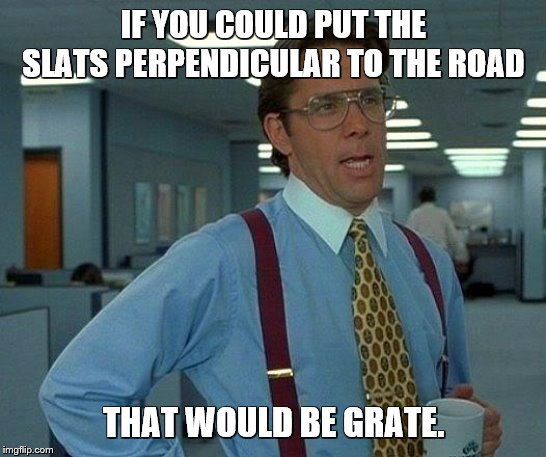 That Would Be Great Meme | IF YOU COULD PUT THE SLATS PERPENDICULAR TO THE ROAD THAT WOULD BE GRATE. | image tagged in memes,that would be great | made w/ Imgflip meme maker