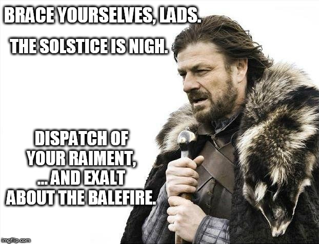DISPATCH OF YOUR RAIMENT, ... AND EXALT ABOUT THE BALEFIRE. | image tagged in solstice,nude,celebrate | made w/ Imgflip meme maker