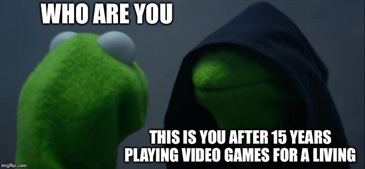 Evil Kermit | WHO ARE YOU; THIS IS YOU AFTER 15 YEARS PLAYING VIDEO GAMES FOR A LIVING | image tagged in memes,evil kermit | made w/ Imgflip meme maker