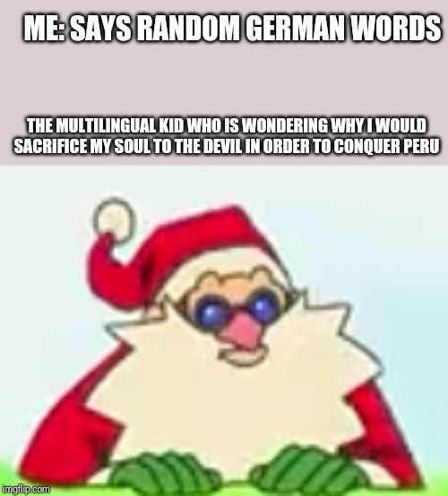 Robotnik confused (full template coming soon!) | ME: SAYS RANDOM GERMAN WORDS; THE MULTILINGUAL KID WHO IS WONDERING WHY I WOULD SACRIFICE MY SOUL TO THE DEVIL IN ORDER TO CONQUER PERU | image tagged in robotnik confused | made w/ Imgflip meme maker