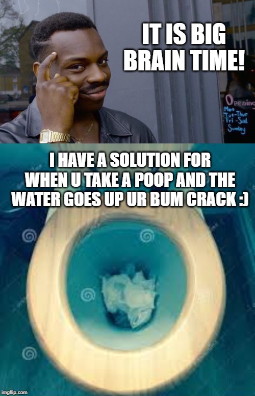 IT IS BIG BRAIN TIME! I HAVE A SOLUTION FOR WHEN U TAKE A POOP AND THE WATER GOES UP UR BUM CRACK :) | image tagged in memes,roll safe think about it | made w/ Imgflip meme maker