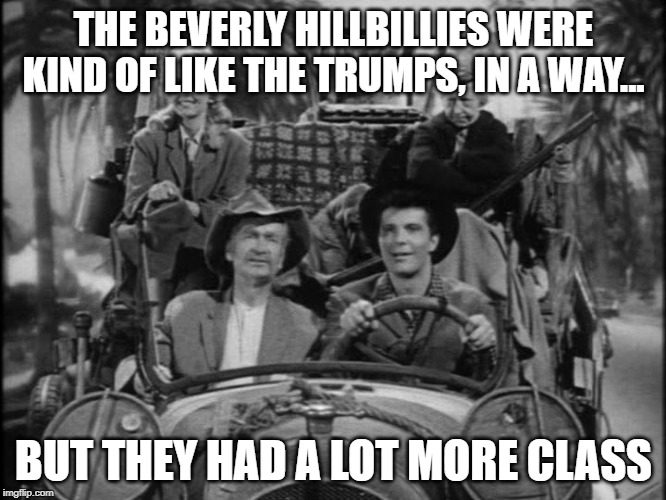 Come and listen to my story 'bout a man named Don... | THE BEVERLY HILLBILLIES WERE KIND OF LIKE THE TRUMPS, IN A WAY... BUT THEY HAD A LOT MORE CLASS | image tagged in beverly hillbillies | made w/ Imgflip meme maker