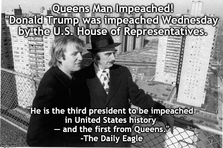 Trump is the 3rd president to be impeached. The Senate sold us out. 230,000 died so far because of his botched response to COVID | Queens Man Impeached!
"Donald Trump was impeached Wednesday 
 by the U.S. House of Representatives. "He is the third president to be impeached 


in United States history 

— and the first from Queens."

-The Daily Eagle | image tagged in donald trump | made w/ Imgflip meme maker