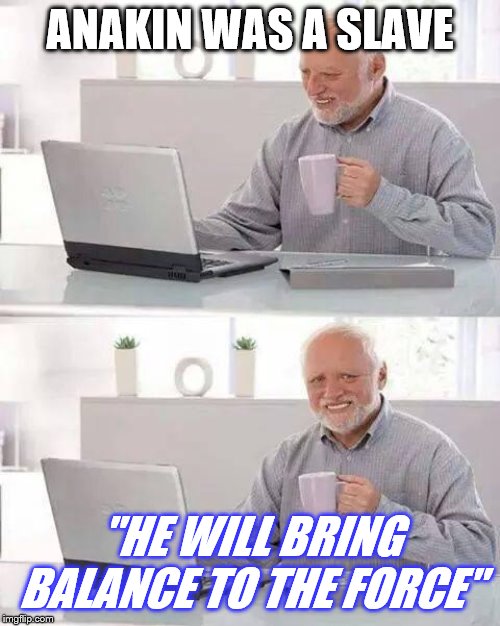 Hide the Pain Harold Meme | ANAKIN WAS A SLAVE; "HE WILL BRING BALANCE TO THE FORCE" | image tagged in memes,hide the pain harold | made w/ Imgflip meme maker