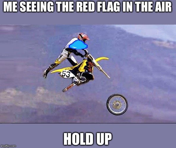 dirt bike wheel flying off | ME SEEING THE RED FLAG IN THE AIR; HOLD UP | image tagged in dirt bike wheel flying off | made w/ Imgflip meme maker