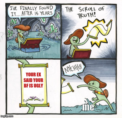 The Scroll Of Truth | YOUR EX SAID YOUR BF IS UGLY; me | image tagged in memes,the scroll of truth | made w/ Imgflip meme maker