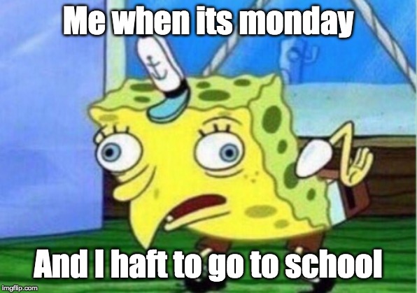 Mocking Spongebob | Me when its monday; And I haft to go to school | image tagged in memes,mocking spongebob | made w/ Imgflip meme maker