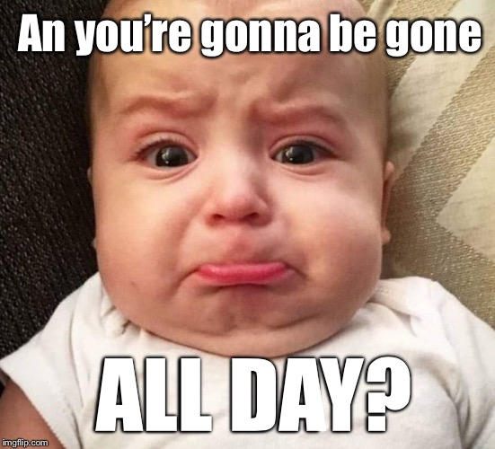 An you’re gonna be gone; ALL DAY? | made w/ Imgflip meme maker