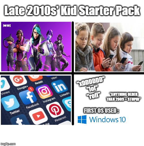 Late 2010s' Kid Starter Pack | Late 2010s' Kid Starter Pack; "xDDDDDD"
"lol"
"rofl"; "ANYTHING OLDER THAN 2009 = STUPID"; FIRST OS USED : | image tagged in memes,blank starter pack,starter pack,2010s,2010s kid | made w/ Imgflip meme maker
