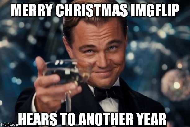 Leonardo Dicaprio Cheers | MERRY CHRISTMAS IMGFLIP; HEARS TO ANOTHER YEAR | image tagged in memes,leonardo dicaprio cheers | made w/ Imgflip meme maker