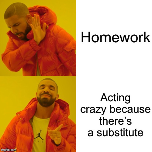 Drake Hotline Bling Meme | Homework; Acting crazy because there’s a substitute | image tagged in memes,drake hotline bling | made w/ Imgflip meme maker