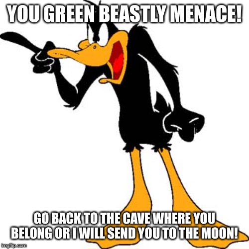 Daffy Duck 201 | YOU GREEN BEASTLY MENACE! GO BACK TO THE CAVE WHERE YOU BELONG OR I WILL SEND YOU TO THE MOON! | image tagged in daffy duck 201 | made w/ Imgflip meme maker