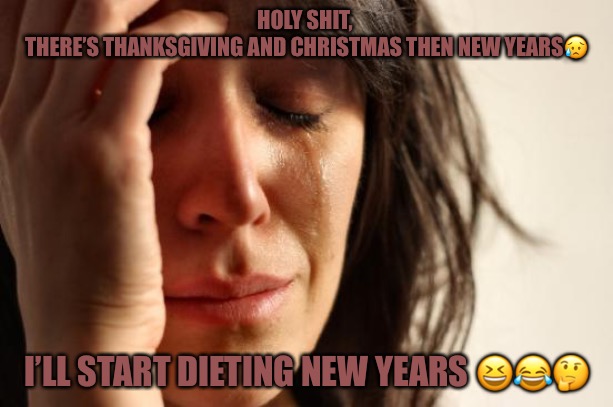 Excuses For Being Fat | HOLY SHIT, 
THERE’S THANKSGIVING AND CHRISTMAS THEN NEW YEARS😥; I’LL START DIETING NEW YEARS 😆😂🤔 | image tagged in memes,fat,obese,obesity,bullshit,first world problems | made w/ Imgflip meme maker