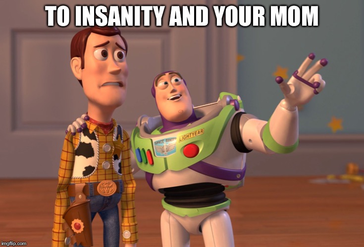 X, X Everywhere | TO INSANITY AND YOUR MOM | image tagged in memes,x x everywhere | made w/ Imgflip meme maker
