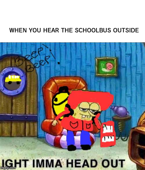 Spongebob Ight Imma Head Out Meme | WHEN YOU HEAR THE SCHOOLBUS OUTSIDE | image tagged in memes,spongebob ight imma head out | made w/ Imgflip meme maker