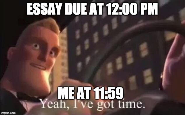 yeah, i've got time | ESSAY DUE AT 12:00 PM; ME AT 11:59 | image tagged in yeah i've got time | made w/ Imgflip meme maker