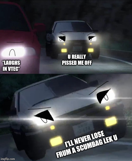 Pissed off Takumi (Car Edition) | U REALLY PISSED ME OFF; *LAUGHS IN VTEC*; I'LL NEVER LOSE FRUM A SCUMBAG LEK U | image tagged in initial d,memes,car,cars | made w/ Imgflip meme maker